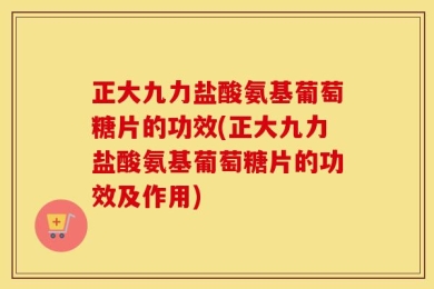 正大九力盐酸氨基葡萄糖片的功效(正大九力盐酸氨基葡萄糖片的功效及作用)