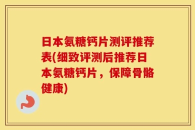 日本氨糖钙片测评推荐表(细致评测后推荐日本氨糖钙片，保障骨骼健康)
