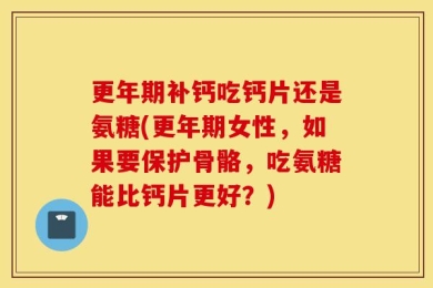 更年期补钙吃钙片还是氨糖(更年期女性，如果要保护骨骼，吃氨糖能比钙片更好？)