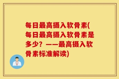 每日最高摄入软骨素(每日最高摄入软骨素是多少？——最高摄入软骨素标准解读)