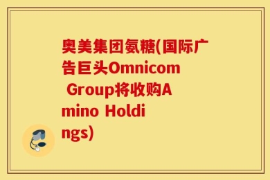 奥美集团氨糖(国际广告巨头Omnicom Group将收购Amino Holdings)