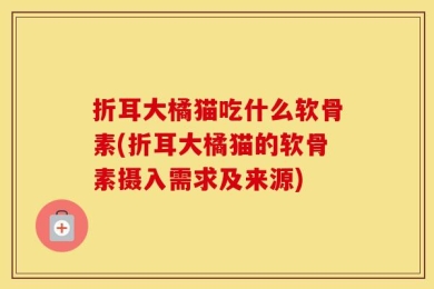 折耳大橘猫吃什么软骨素(折耳大橘猫的软骨素摄入需求及来源)