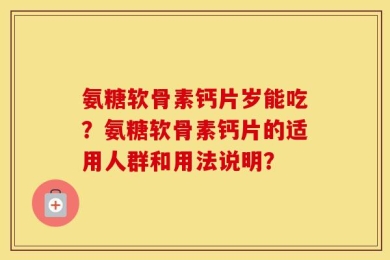 氨糖软骨素钙片岁能吃？氨糖软骨素钙片的适用人群和用法说明？