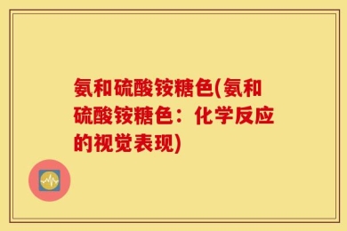 氨和硫酸铵糖色(氨和硫酸铵糖色：化学反应的视觉表现)