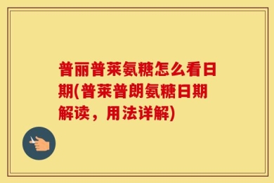 普丽普莱氨糖怎么看日期(普莱普朗氨糖日期解读，用法详解)