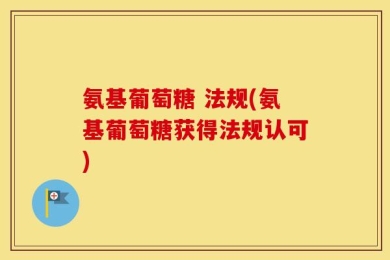 氨基葡萄糖 法规(氨基葡萄糖获得法规认可)