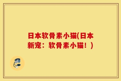 日本软骨素小猫(日本新宠：软骨素小猫！)