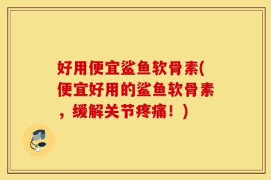 好用便宜鲨鱼软骨素(便宜好用的鲨鱼软骨素，缓解关节疼痛！)