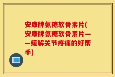 安康牌氨糖软骨素片(安康牌氨糖软骨素片——缓解关节疼痛的好帮手)