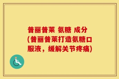 普丽普莱 氨糖 成分(普丽普莱打造氨糖口服液，缓解关节疼痛)