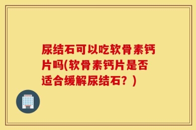 尿结石可以吃软骨素钙片吗(软骨素钙片是否适合缓解尿结石？)