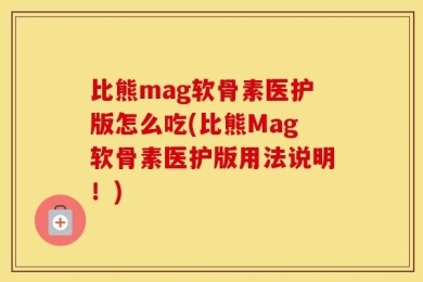 比熊mag软骨素医护版怎么吃(比熊Mag软骨素医护版用法说明！)