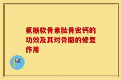 氨糖软骨素肽骨密钙的功效及其对骨骼的修复作用