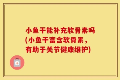 小鱼干能补充软骨素吗(小鱼干富含软骨素，有助于关节健康维护)