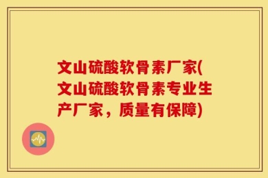 文山硫酸软骨素厂家(文山硫酸软骨素专业生产厂家，质量有保障)