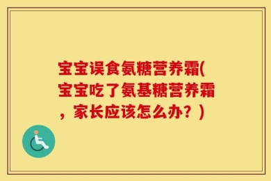 宝宝误食氨糖营养霜(宝宝吃了氨基糖营养霜，家长应该怎么办？)