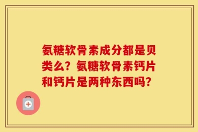 氨糖软骨素成分都是贝类么？氨糖软骨素钙片和钙片是两种东西吗？