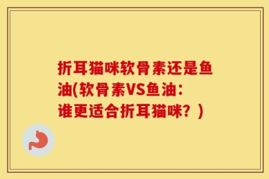 折耳猫咪软骨素还是鱼油(软骨素VS鱼油：谁更适合折耳猫咪？)