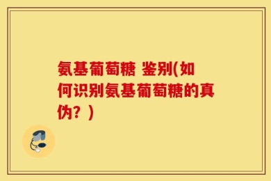 氨基葡萄糖 鉴别(如何识别氨基葡萄糖的真伪？)