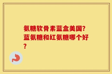 氨糖软骨素蓝盒美国？蓝氨糖和红氨糖哪个好？