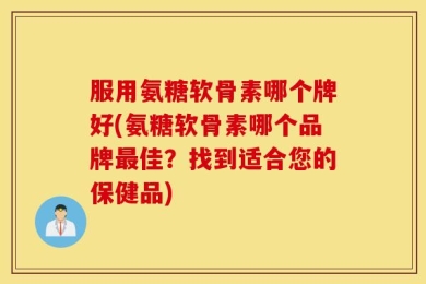 服用氨糖软骨素哪个牌好(氨糖软骨素哪个品牌最佳？找到适合您的保健品)