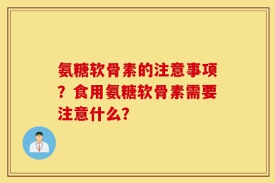 氨糖软骨素的注意事项？食用氨糖软骨素需要注意什么？