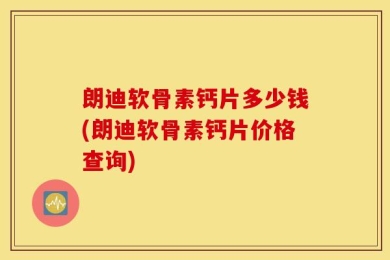 朗迪软骨素钙片多少钱(朗迪软骨素钙片价格查询)