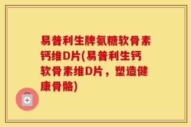 易普利生牌氨糖软骨素钙维D片(易普利生钙软骨素维D片，塑造健康骨骼)