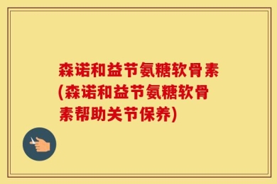 森诺和益节氨糖软骨素(森诺和益节氨糖软骨素帮助关节保养)