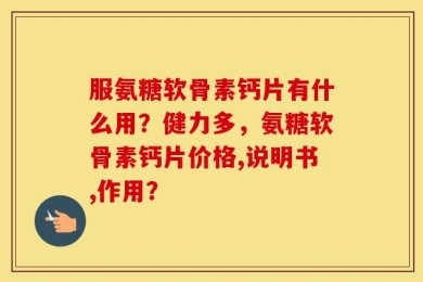 服氨糖软骨素钙片有什么用？健力多，氨糖软骨素钙片价格,说明书,作用？