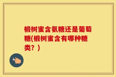 椴树蜜含氨糖还是葡萄糖(椴树蜜含有哪种糖类？)