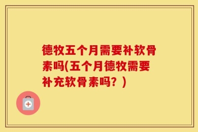 德牧五个月需要补软骨素吗(五个月德牧需要补充软骨素吗？)