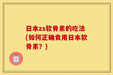 日本zs软骨素的吃法(如何正确食用日本软骨素？)