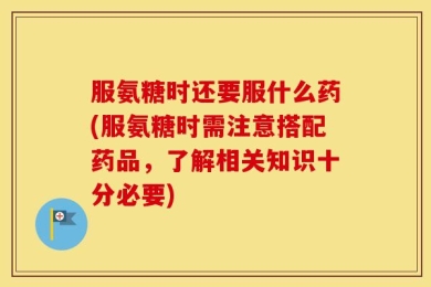 服氨糖时还要服什么药(服氨糖时需注意搭配药品，了解相关知识十分必要)