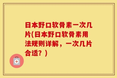 日本野口软骨素一次几片(日本野口软骨素用法规则详解，一次几片合适？)