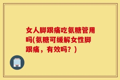 女人脚跟痛吃氨糖管用吗(氨糖可缓解女性脚跟痛，有效吗？)