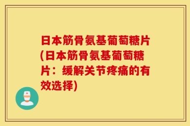 日本筋骨氨基葡萄糖片(日本筋骨氨基葡萄糖片：缓解关节疼痛的有效选择)