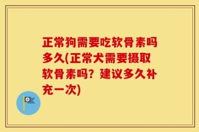 正常狗需要吃软骨素吗多久(正常犬需要摄取软骨素吗？建议多久补充一次)