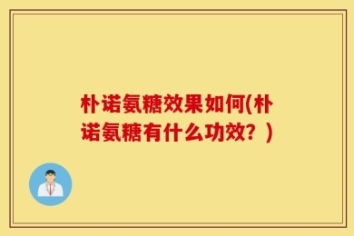 朴诺氨糖效果如何(朴诺氨糖有什么功效？)