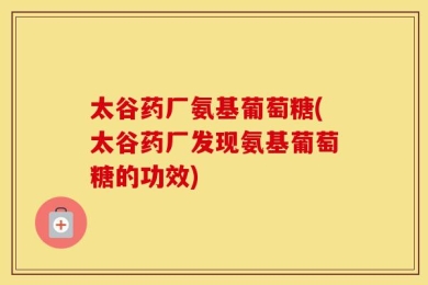 太谷药厂氨基葡萄糖(太谷药厂发现氨基葡萄糖的功效)