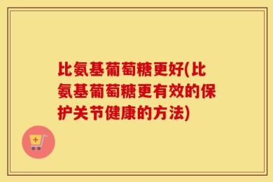 比氨基葡萄糖更好(比氨基葡萄糖更有效的保护关节健康的方法)