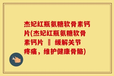 杰妃红瓶氨糖软骨素钙片(杰妃红瓶氨糖软骨素钙片 – 缓解关节疼痛，维护健康骨骼)