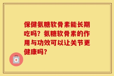 保健氨糖软骨素能长期吃吗？氨糖软骨素的作用与功效可以让关节更健康吗？