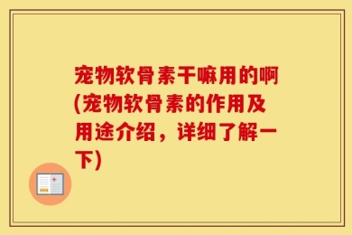 宠物软骨素干嘛用的啊(宠物软骨素的作用及用途介绍，详细了解一下)