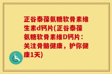 正谷泰葆氨糖软骨素维生素d钙片(正谷泰葆氨糖软骨素维D钙片：关注骨骼健康，护你健康1天)