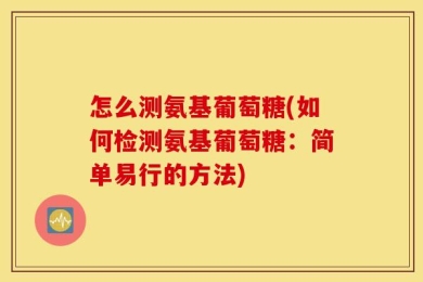 怎么测氨基葡萄糖(如何检测氨基葡萄糖：简单易行的方法)