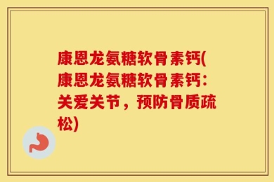 康恩龙氨糖软骨素钙(康恩龙氨糖软骨素钙：关爱关节，预防骨质疏松)