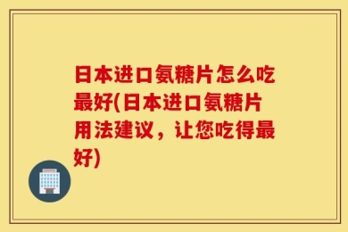 日本进口氨糖片怎么吃最好(日本进口氨糖片用法建议，让您吃得最好)