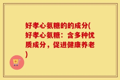 好孝心氨糖的的成分(好孝心氨糖：含多种优质成分，促进健康养老)