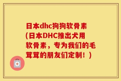 日本dhc狗狗软骨素(日本DHC推出犬用软骨素，专为我们的毛茸茸的朋友们定制！)